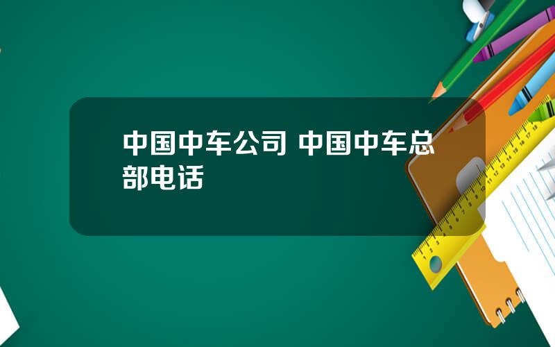 中国中车公司 中国中车总部电话